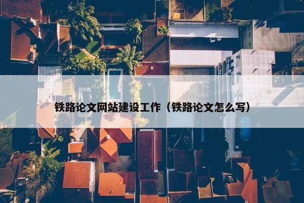 铁路论文网站建设工作（铁路论文怎么写）-第1张图片-冷动云