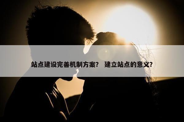 站点建设完善机制方案？ 建立站点的意义？-第1张图片-冷动云
