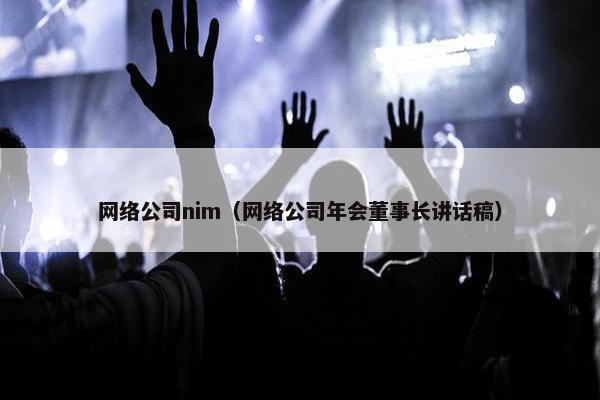 网络公司nim（网络公司年会董事长讲话稿）-第1张图片-冷动云
