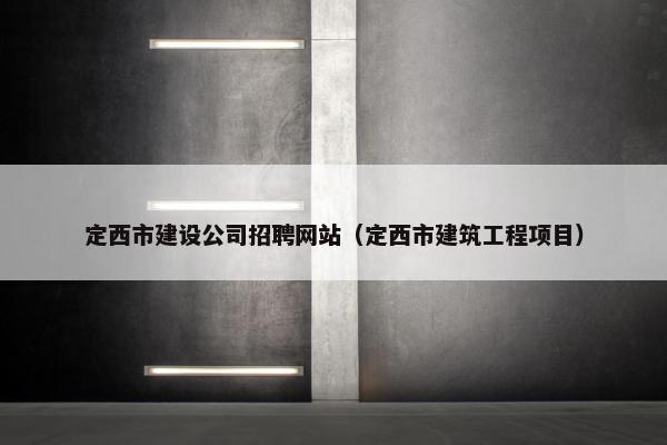 定西市建设公司招聘网站（定西市建筑工程项目）-第1张图片-冷动云