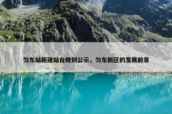 匀东站新建站台规划公示，匀东新区的发展前景-第1张图片-冷动云