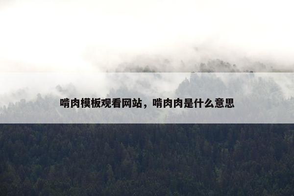 啃肉模板观看网站，啃肉肉是什么意思-第1张图片-冷动云