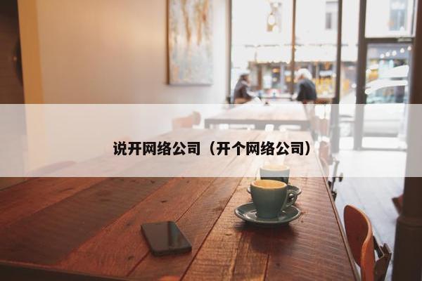说开网络公司（开个网络公司）-第1张图片-冷动云