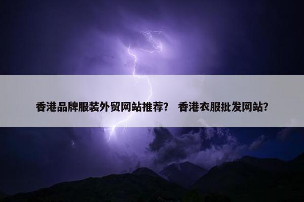 香港品牌服装外贸网站推荐？ 香港衣服批发网站？-第1张图片-冷动云