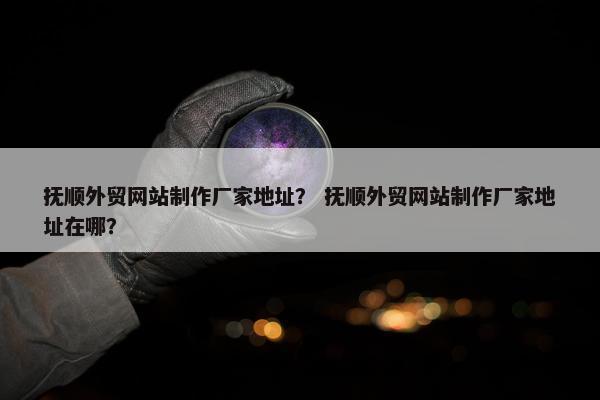 抚顺外贸网站制作厂家地址？ 抚顺外贸网站制作厂家地址在哪？-第1张图片-冷动云