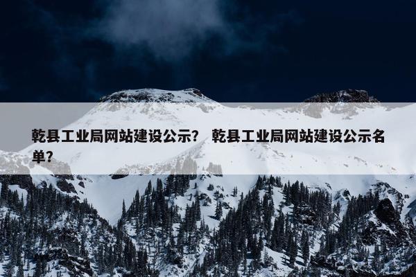 乾县工业局网站建设公示？ 乾县工业局网站建设公示名单？-第1张图片-冷动云