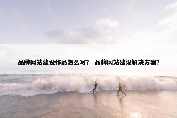 品牌网站建设作品怎么写？ 品牌网站建设解决方案？-第1张图片-冷动云