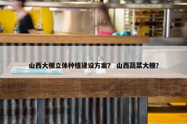 山西大棚立体种植建设方案？ 山西蔬菜大棚？-第1张图片-冷动云