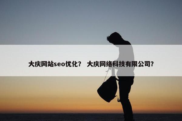 大庆网站seo优化？ 大庆网络科技有限公司？-第1张图片-冷动云