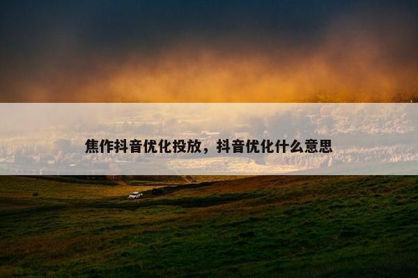 焦作抖音优化投放，抖音优化什么意思-第1张图片-冷动云