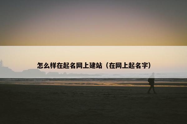 怎么样在起名网上建站（在网上起名字）-第1张图片-冷动云