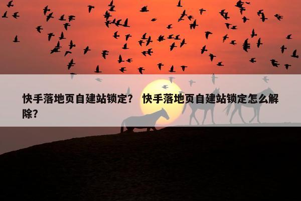 快手落地页自建站锁定？ 快手落地页自建站锁定怎么解除？-第1张图片-冷动云