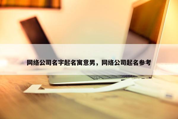 网络公司名字起名寓意男，网络公司起名参考-第1张图片-冷动云