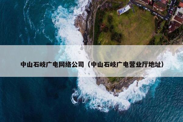 中山石岐广电网络公司（中山石岐广电营业厅地址）-第1张图片-冷动云