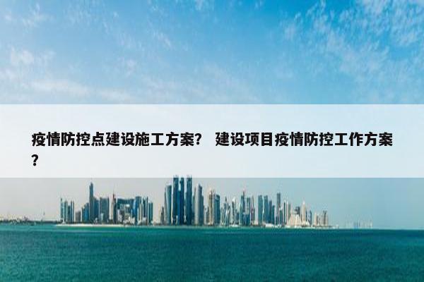 疫情防控点建设施工方案？ 建设项目疫情防控工作方案？-第1张图片-冷动云
