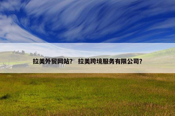 拉美外贸网站？ 拉美跨境服务有限公司？-第1张图片-冷动云