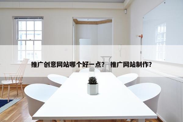 推广创意网站哪个好一点？ 推广网站制作？-第1张图片-冷动云