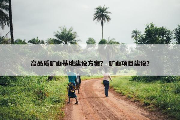 高品质矿山基地建设方案？ 矿山项目建设？-第1张图片-冷动云