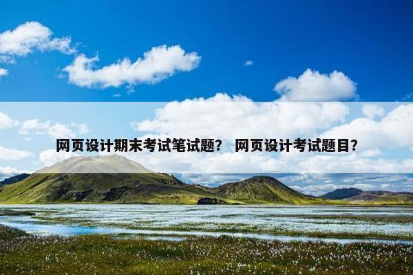 网页设计期末考试笔试题？ 网页设计考试题目？-第1张图片-冷动云