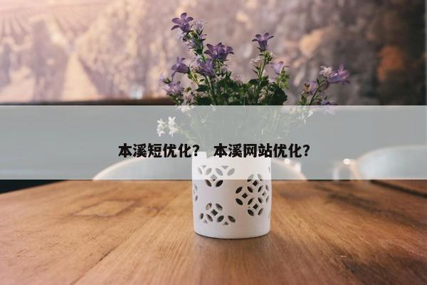 本溪短优化？ 本溪网站优化？-第1张图片-冷动云