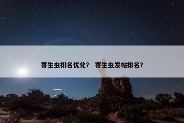 寄生虫排名优化？ 寄生虫发帖排名？-第1张图片-冷动云