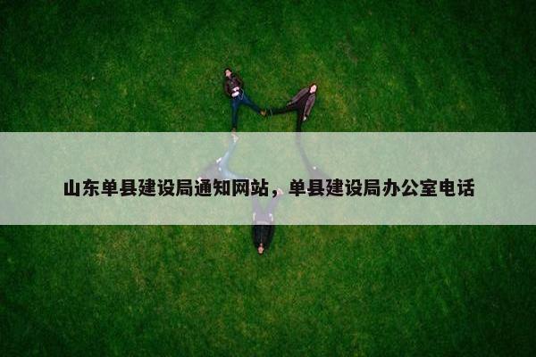 山东单县建设局通知网站，单县建设局办公室电话-第1张图片-冷动云