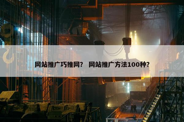 网站推广巧推网？ 网站推广方法100种？-第1张图片-冷动云