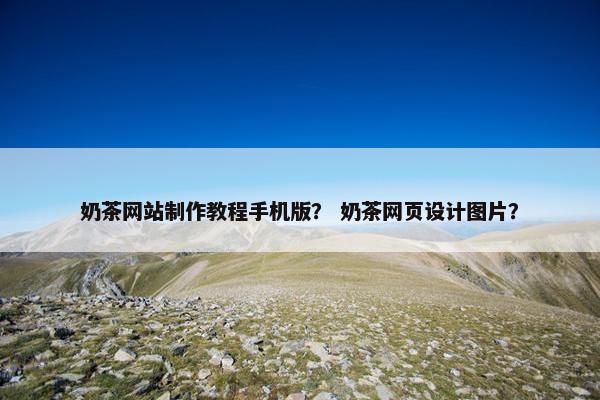 奶茶网站制作教程手机版？ 奶茶网页设计图片？-第1张图片-冷动云