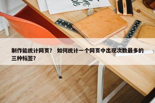 制作能统计网页？ 如何统计一个网页中出现次数最多的三种标签？-第1张图片-冷动云