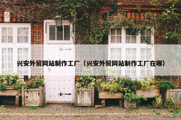 兴安外贸网站制作工厂（兴安外贸网站制作工厂在哪）-第1张图片-冷动云