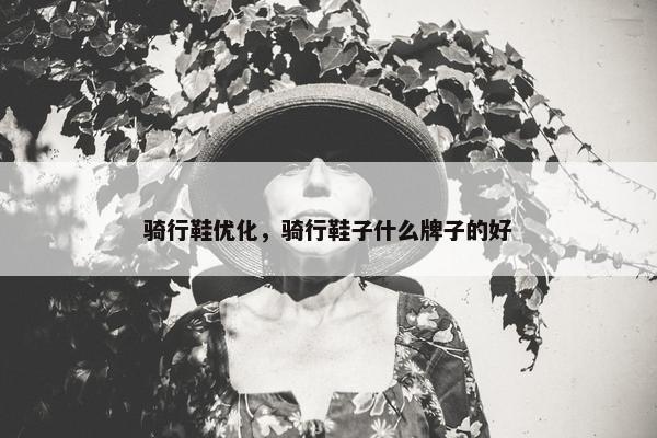 骑行鞋优化，骑行鞋子什么牌子的好-第1张图片-冷动云