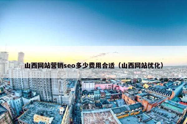 山西网站营销seo多少费用合适（山西网站优化）-第1张图片-冷动云