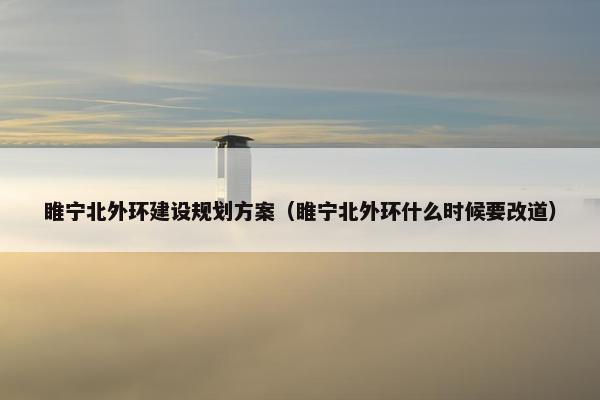 睢宁北外环建设规划方案（睢宁北外环什么时候要改道）-第1张图片-冷动云