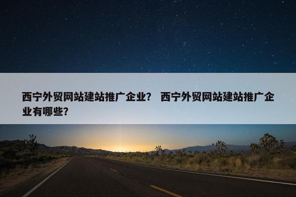 西宁外贸网站建站推广企业？ 西宁外贸网站建站推广企业有哪些？-第1张图片-冷动云