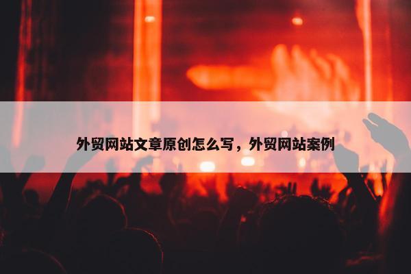 外贸网站文章原创怎么写，外贸网站案例-第1张图片-冷动云