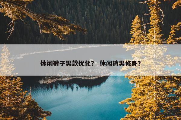 休闲裤子男款优化？ 休闲裤男修身？-第1张图片-冷动云