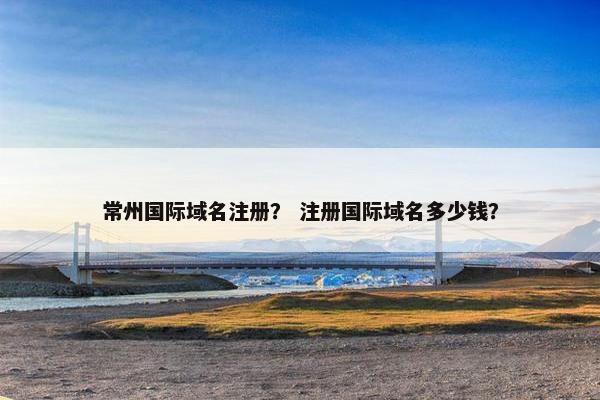 常州国际域名注册？ 注册国际域名多少钱？-第1张图片-冷动云