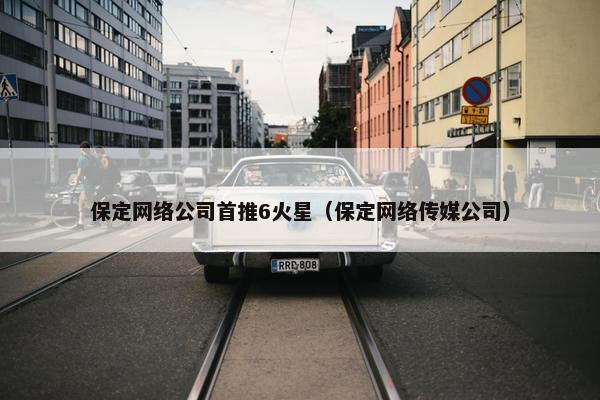 保定网络公司首推6火星（保定网络传媒公司）-第1张图片-冷动云