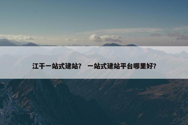 江干一站式建站？ 一站式建站平台哪里好？-第1张图片-冷动云