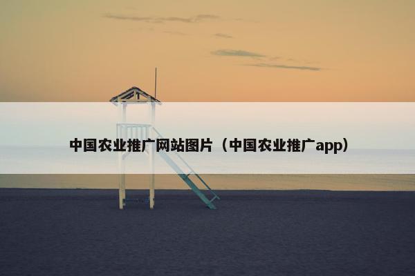 中国农业推广网站图片（中国农业推广app）-第1张图片-冷动云