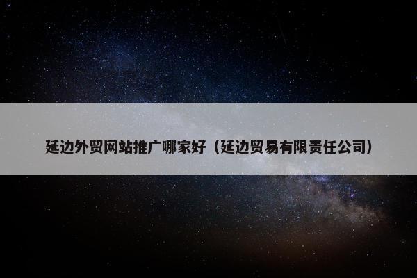延边外贸网站推广哪家好（延边贸易有限责任公司）-第1张图片-冷动云