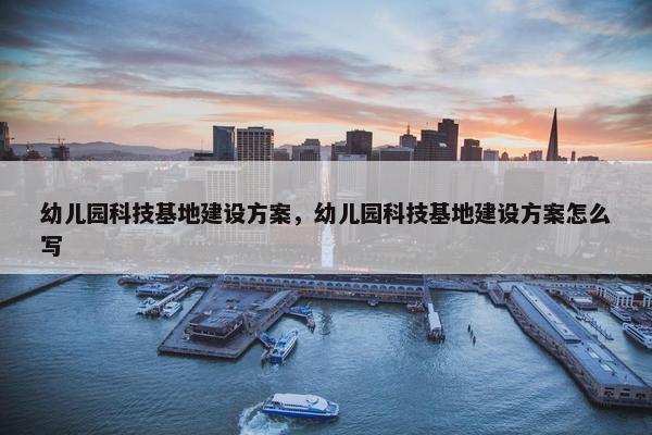 幼儿园科技基地建设方案，幼儿园科技基地建设方案怎么写-第1张图片-冷动云
