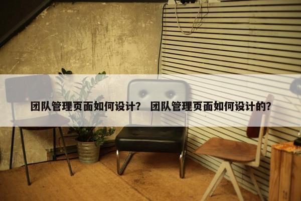 团队管理页面如何设计？ 团队管理页面如何设计的？-第1张图片-冷动云