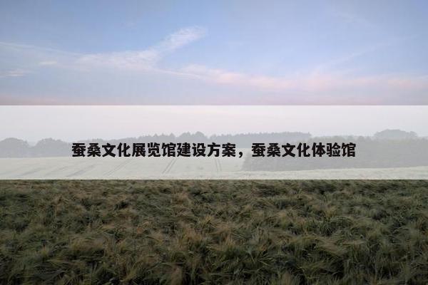 蚕桑文化展览馆建设方案，蚕桑文化体验馆-第1张图片-冷动云