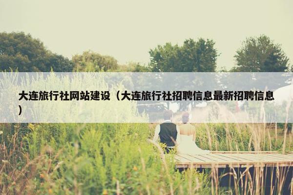 大连旅行社网站建设（大连旅行社招聘信息最新招聘信息）-第1张图片-冷动云