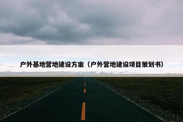 户外基地营地建设方案（户外营地建设项目策划书）-第1张图片-冷动云