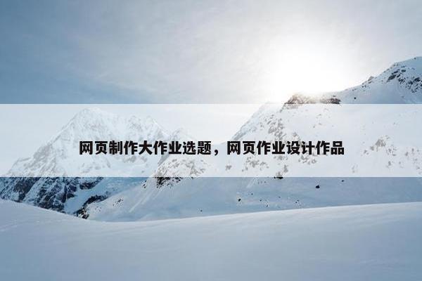 网页制作大作业选题，网页作业设计作品-第1张图片-冷动云
