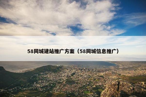 58同城建站推广方案（58同城信息推广）-第1张图片-冷动云