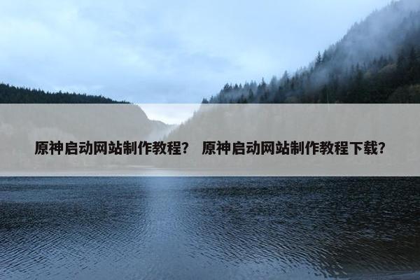 原神启动网站制作教程？ 原神启动网站制作教程下载？-第1张图片-冷动云