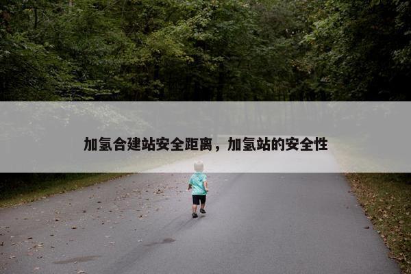 加氢合建站安全距离，加氢站的安全性-第1张图片-冷动云